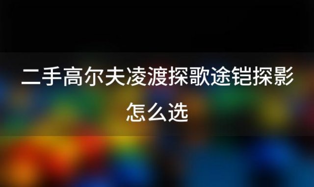 二手高尔夫凌渡探歌途铠探影怎么选，探影和途铠哪个好