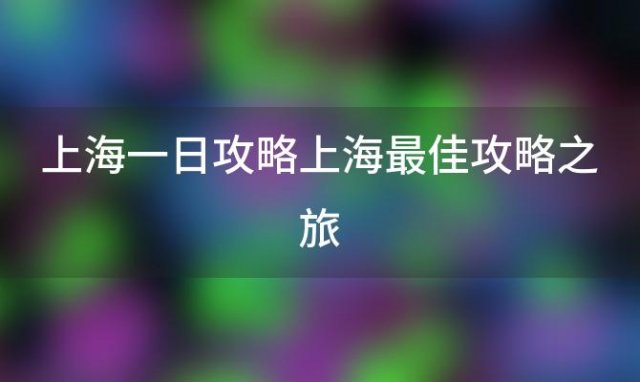 上海一日攻略上海最佳攻略之旅「苏杭沪自由行攻略大全」