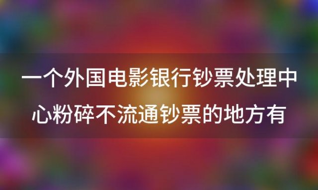 一个外国电影银行钞票处理中心粉碎不流通钞票的地方有内部工作人