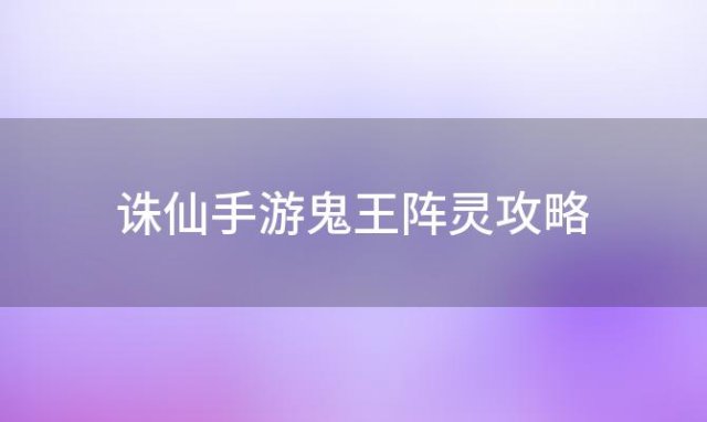 诛仙手游鬼王阵灵攻略，诛仙手游鬼王阵灵怎么搭配诛仙手游鬼王阵灵组合搭配推