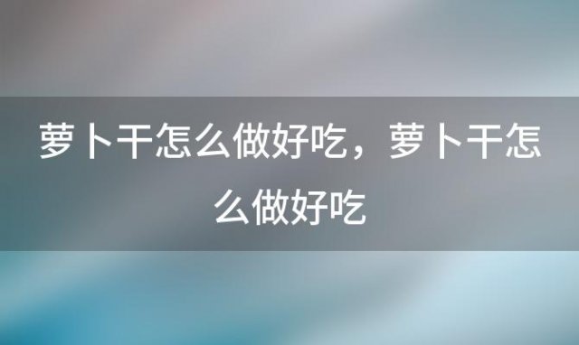 萝卜干怎么做好吃 萝卜干怎么做好吃，自制萝卜干的家常做法