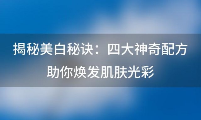 揭秘美白秘诀：四大神奇配方助你焕发肌肤光彩