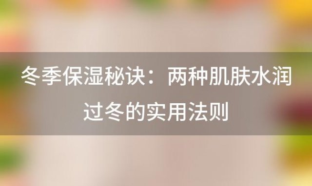 冬季保湿秘诀：两种肌肤水润过冬的实用法则