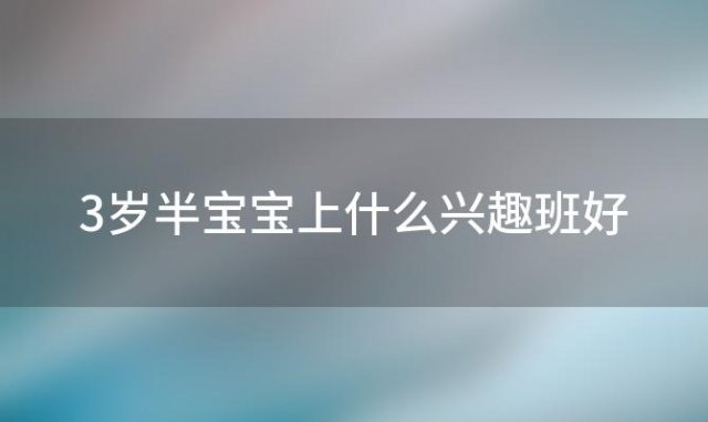 3岁半宝宝上什么兴趣班好，三岁半男宝宝学什么好