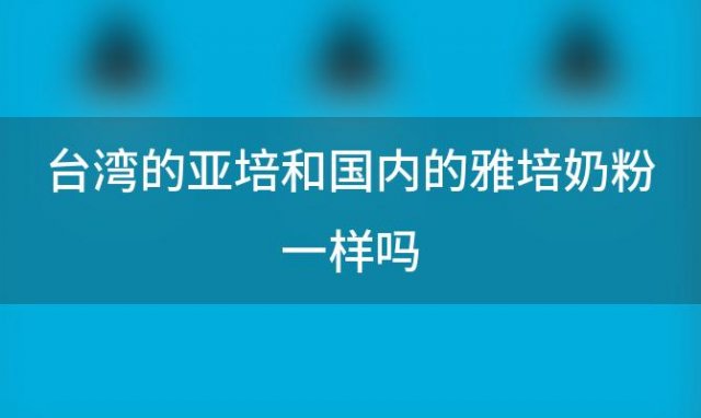 台湾的亚培和国内的雅培奶粉一样吗(雅培菁智奶粉品牌介绍)