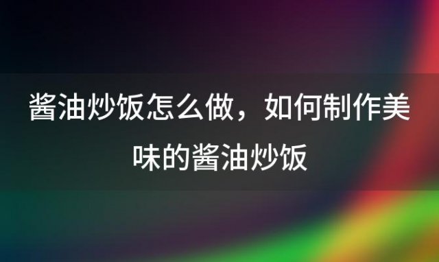 酱油炒饭怎么做 如何制作美味的酱油炒饭