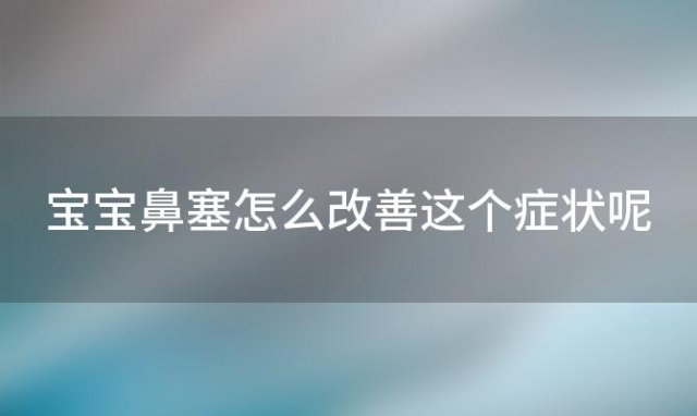 宝宝鼻塞怎么改善这个症状呢 宝宝鼻塞怎么办法