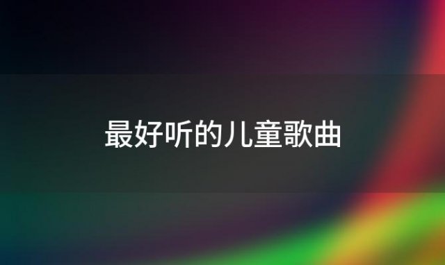 最好听的儿童歌曲(小孩子最好听的歌)