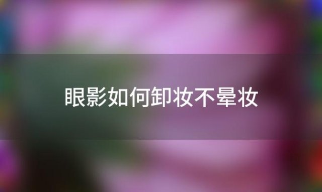 眼影如何卸妆不晕妆「眼影如何卸妆干净」