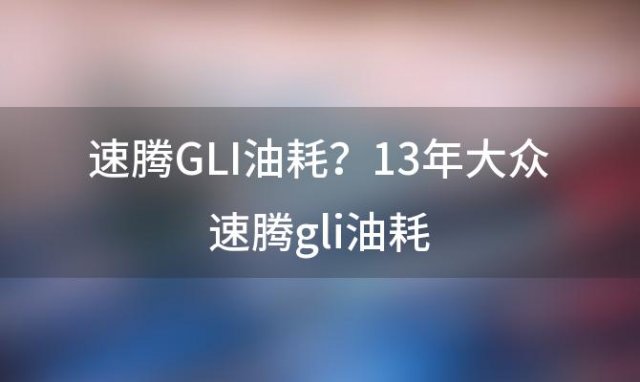 速腾GLI油耗？13年大众速腾gli油耗