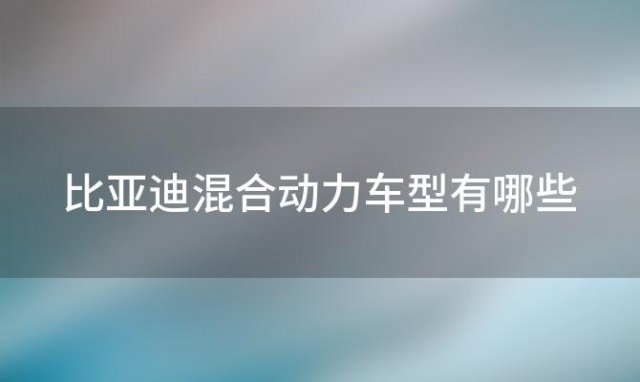 比亚迪混合动力车型有哪些(比亚迪混动汽车哪款好)