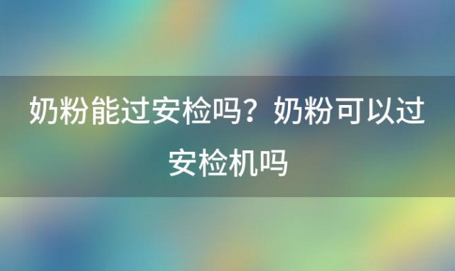 奶粉能过安检吗？奶粉可以过安检机吗