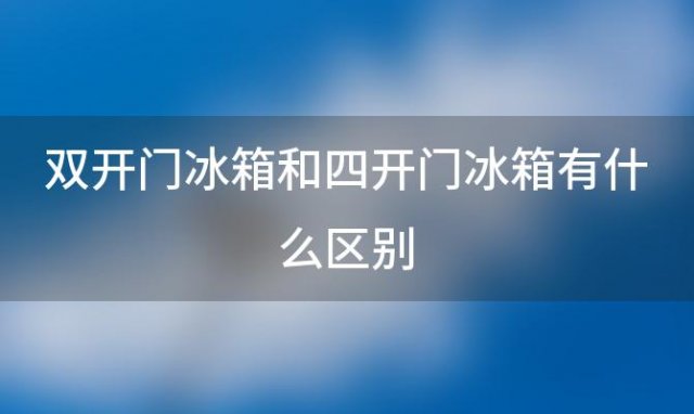 双开门冰箱和四开门冰箱有什么区别，四门冰箱和双门冰箱哪个更好