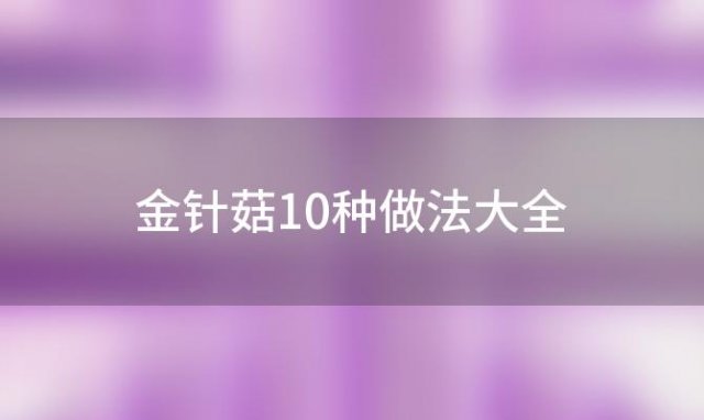 金针菇10种做法大全，金针菇的八种家常做法这样做好吃到爆