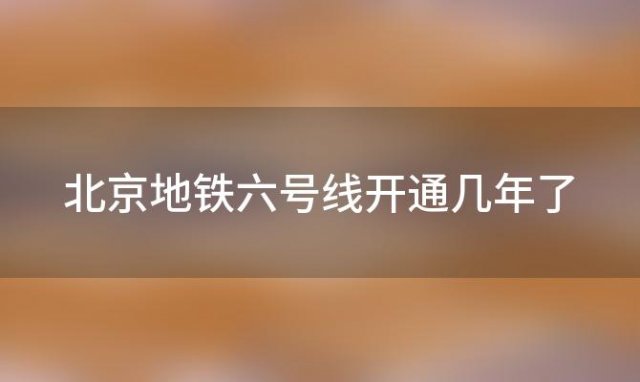 北京地铁六号线开通几年了，北京地铁6号线所有站点