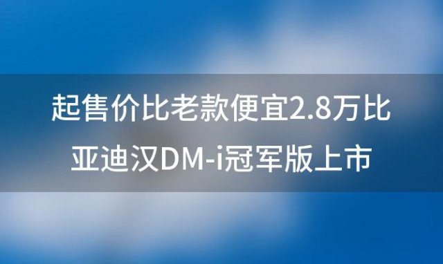 起售价比老款便宜2.8万比亚迪汉DM-i冠军版上市