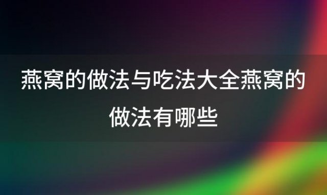 燕窝的做法与吃法大全燕窝的做法有哪些，燕窝的做法大全