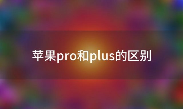 苹果pro和plus的区别「苹果手机plus有什么意思」