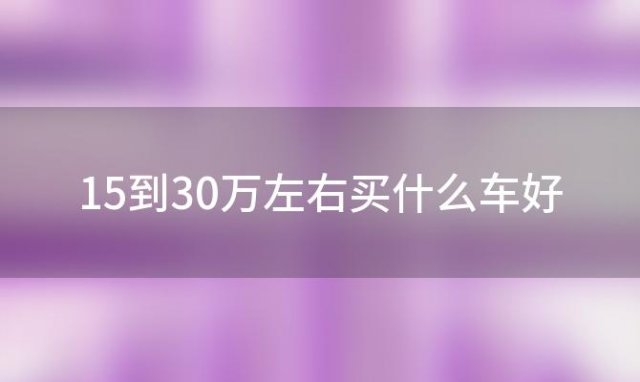 15到30万左右买什么车好(30万左右买什么suv车好)