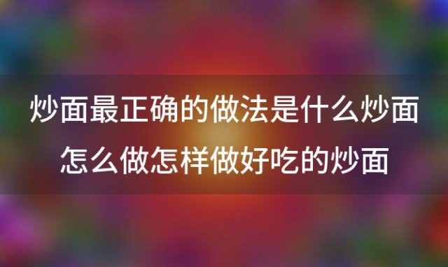 炒面最正确的做法是什么炒面怎么做怎样做好吃的炒面