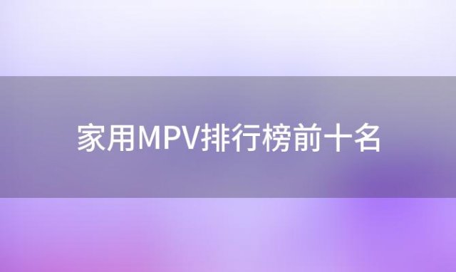 家用MPV排行榜前十名——为你带来最好的家庭出行选择