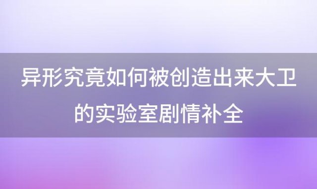 异形究竟如何被创造出来“大卫的实验室”剧情补全 大卫的实验室在哪能看