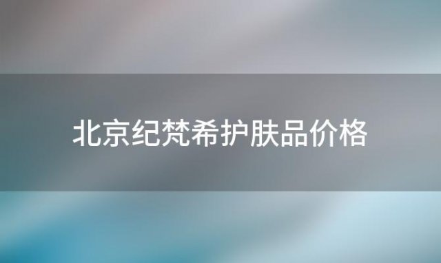 北京纪梵希护肤品价格(唐山百货大楼有纪梵希护肤品吗)