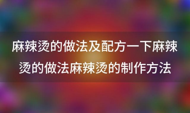 麻辣烫的做法及配方一下麻辣烫的做法麻辣烫的制作方法和配料