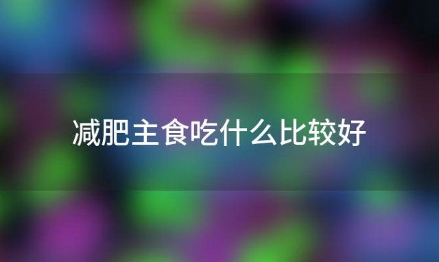 减肥主食吃什么比较好？减肥时的主食由哪些食物代替好呢