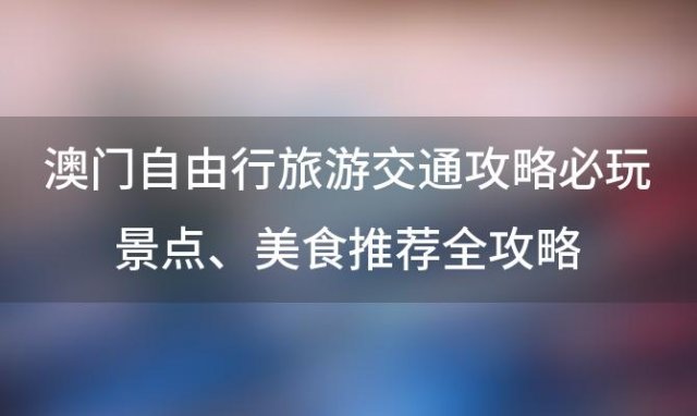 澳门自由行旅游交通攻略必玩景点、美食推荐全攻略「澳门一日游自由行攻略」