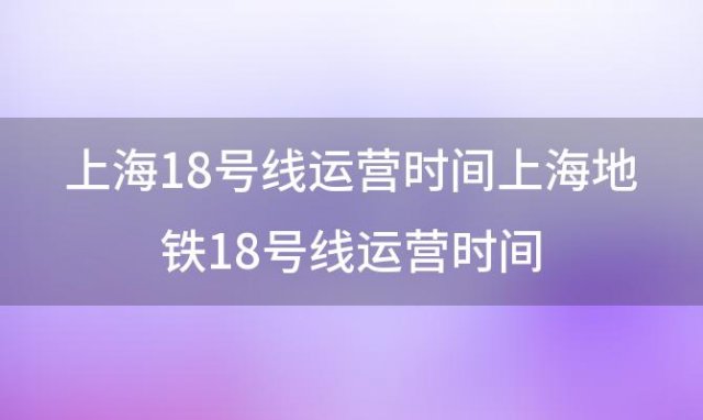 上海18号线运营时间上海地铁18号线运营时间 上海地铁18号线二期通车时间
