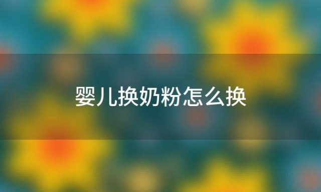 婴儿换奶粉怎么换(婴儿换奶粉怎么换,加多少奶粉)