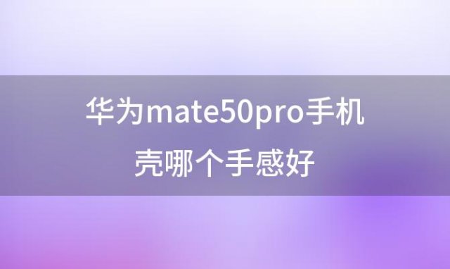 华为mate50pro手机壳哪个手感好 华为手机壳怎么查询真伪鉴别