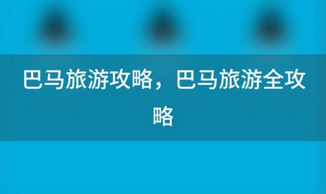 巴马旅游攻略 巴马旅游全攻略:景点、美食、住宿、交通一网打尽