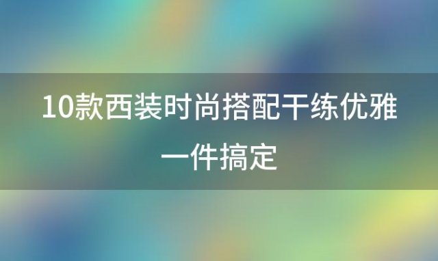 10款西装时尚搭配干练优雅一件搞定「西装怎么搭配」