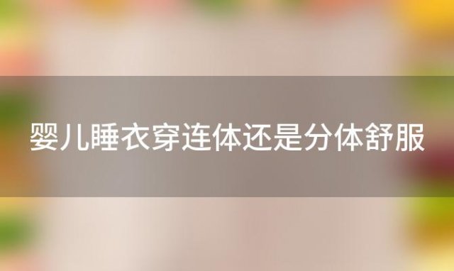 婴儿睡衣穿连体还是分体舒服(秋冬宝宝睡衣:选对睡衣宝宝舒适又健康)