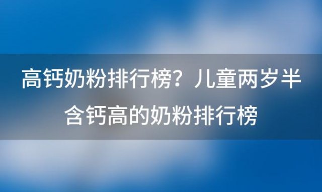 高钙奶粉排行榜？儿童两岁半含钙高的奶粉排行榜