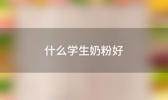 什么学生奶粉好(学生奶粉哪个牌子比较好)