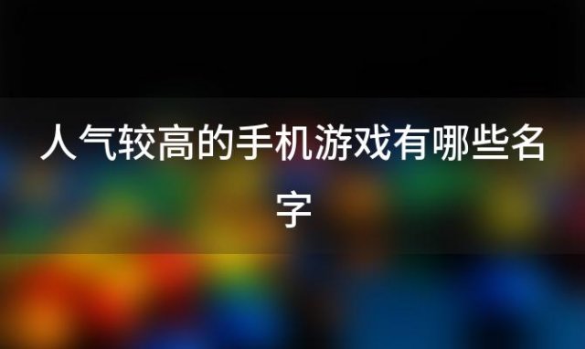 人气较高的手机游戏有哪些名字(人气最高的手游有哪些)