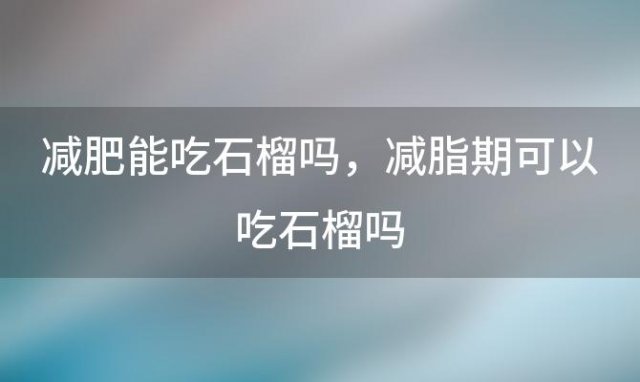 减肥能吃石榴吗，减脂期可以吃石榴吗