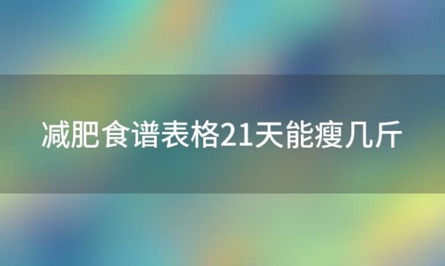 减肥食谱表格21天能瘦几斤？减肥食谱表格21天