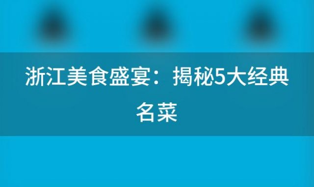 浙江美食盛宴：揭秘5大经典名菜，品味江南风味