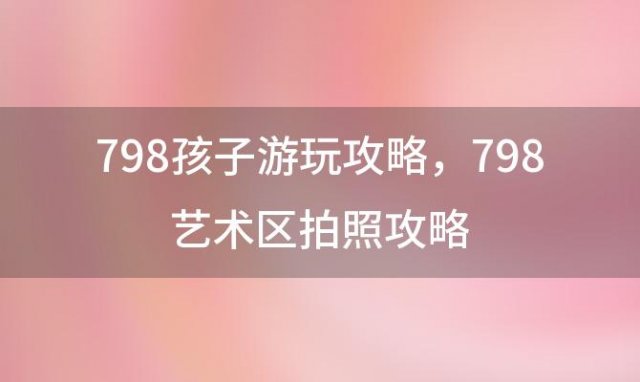 798孩子游玩攻略，798艺术区拍照攻略