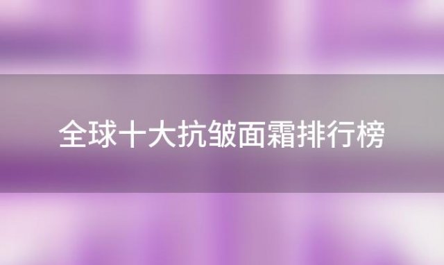 全球十大抗皱面霜排行榜，揭秘抗皱面霜哪个品牌好