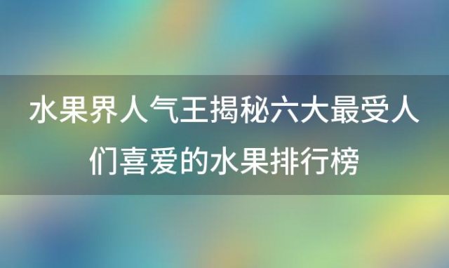 水果界人气王揭秘六大最受人们喜爱的水果排行榜