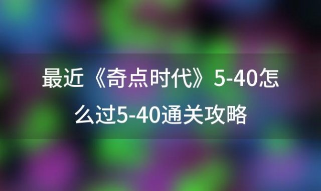 《奇点时代》5-40怎么过5-40通关攻略(奇点时代新手攻略QA问答)