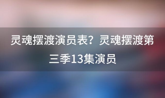 灵魂摆渡演员表？灵魂摆渡第三季13集演员