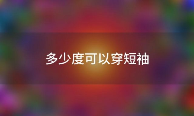 多少度可以穿短袖「什么温度可以穿短袖」