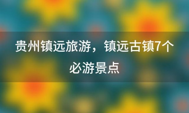 贵州镇远旅游 镇远古镇7个必游景点