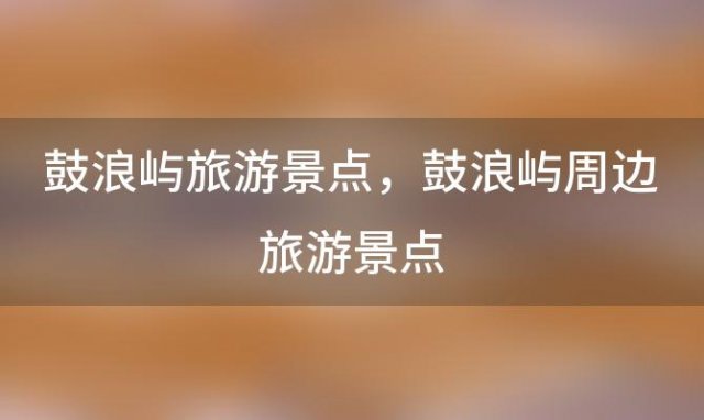 鼓浪屿旅游景点 鼓浪屿周边旅游景点